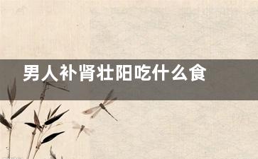 男人补肾壮阳吃什么食物****** 男人补肾食疗的方法有哪些